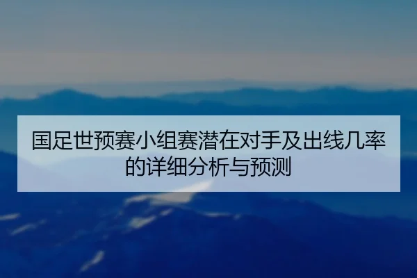 国足世预赛小组赛潜在对手及出线几率的详细分析与预测